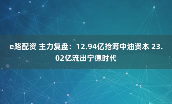 e路配资 主力复盘：12.94亿抢筹中油资本 23.02亿流出宁德时代