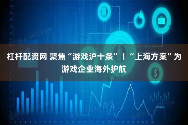 杠杆配资网 聚焦“游戏沪十条”丨“上海方案”为游戏企业海外护航