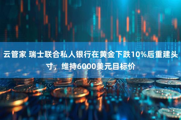 云管家 瑞士联合私人银行在黄金下跌10%后重建头寸，维持6000美元目标价