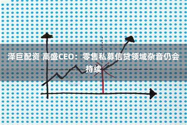 泽巨配资 高盛CEO：零售私募信贷领域杂音仍会持续