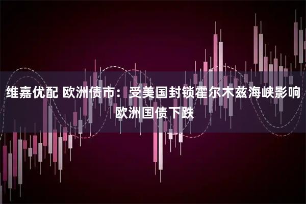 维嘉优配 欧洲债市：受美国封锁霍尔木兹海峡影响 欧洲国债下跌