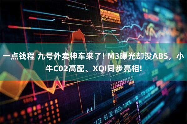 一点钱程 九号外卖神车来了! M3曝光却没ABS,小牛C02高配、XQI同步亮相!